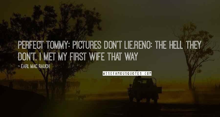 Earl Mac Rauch Quotes: Perfect Tommy: Pictures don't lie.Reno: The hell they don't. I met my first wife that way
