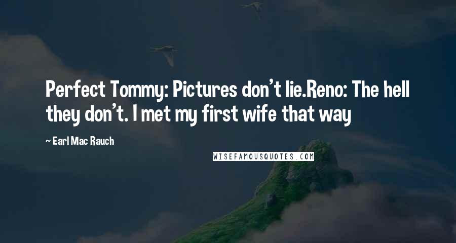 Earl Mac Rauch Quotes: Perfect Tommy: Pictures don't lie.Reno: The hell they don't. I met my first wife that way