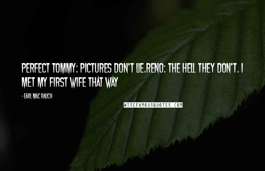 Earl Mac Rauch Quotes: Perfect Tommy: Pictures don't lie.Reno: The hell they don't. I met my first wife that way