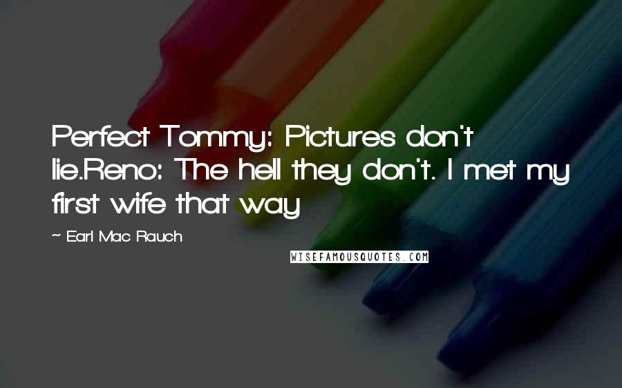 Earl Mac Rauch Quotes: Perfect Tommy: Pictures don't lie.Reno: The hell they don't. I met my first wife that way