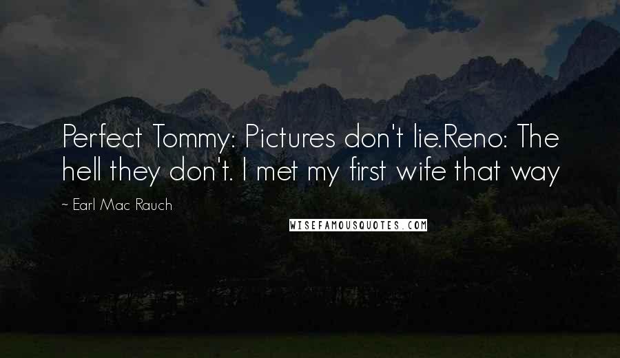 Earl Mac Rauch Quotes: Perfect Tommy: Pictures don't lie.Reno: The hell they don't. I met my first wife that way