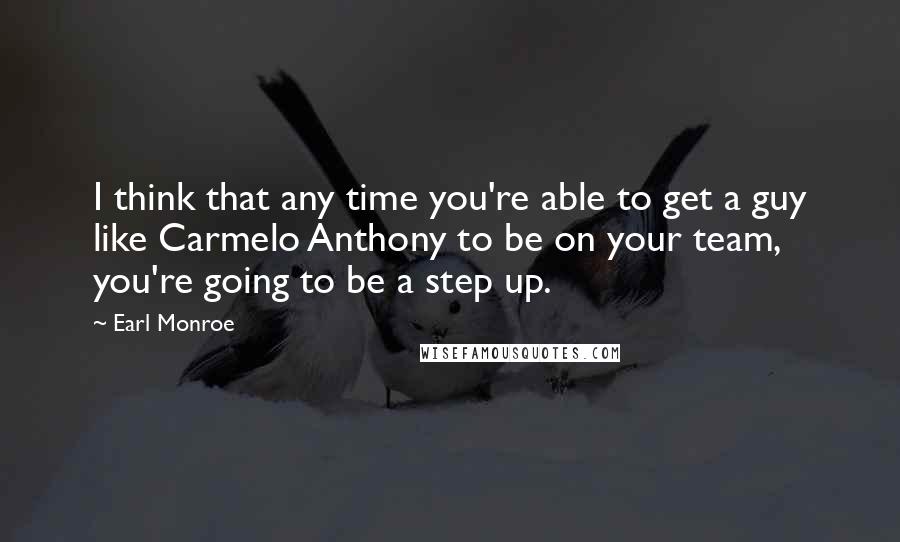 Earl Monroe Quotes: I think that any time you're able to get a guy like Carmelo Anthony to be on your team, you're going to be a step up.