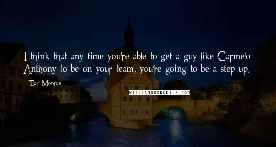 Earl Monroe Quotes: I think that any time you're able to get a guy like Carmelo Anthony to be on your team, you're going to be a step up.