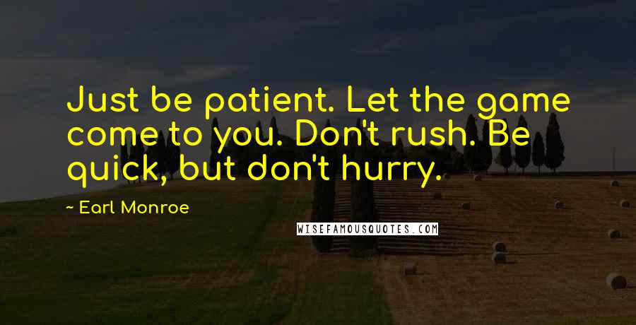 Earl Monroe Quotes: Just be patient. Let the game come to you. Don't rush. Be quick, but don't hurry.