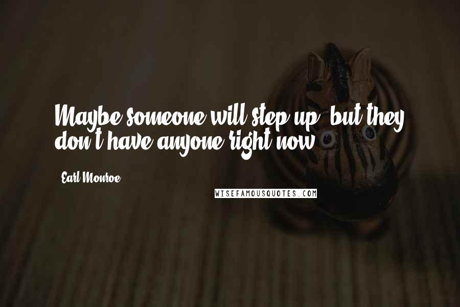 Earl Monroe Quotes: Maybe someone will step up, but they don't have anyone right now.