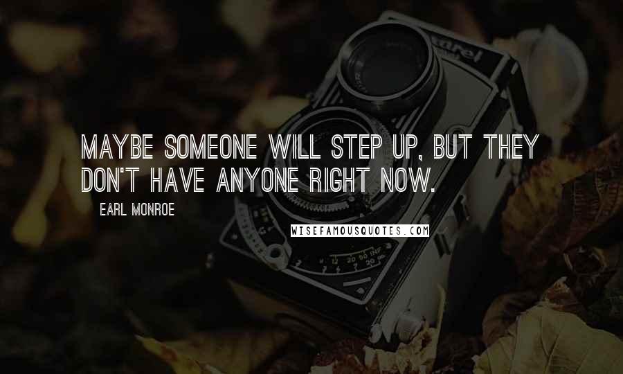 Earl Monroe Quotes: Maybe someone will step up, but they don't have anyone right now.