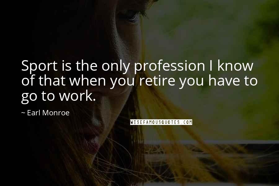 Earl Monroe Quotes: Sport is the only profession I know of that when you retire you have to go to work.