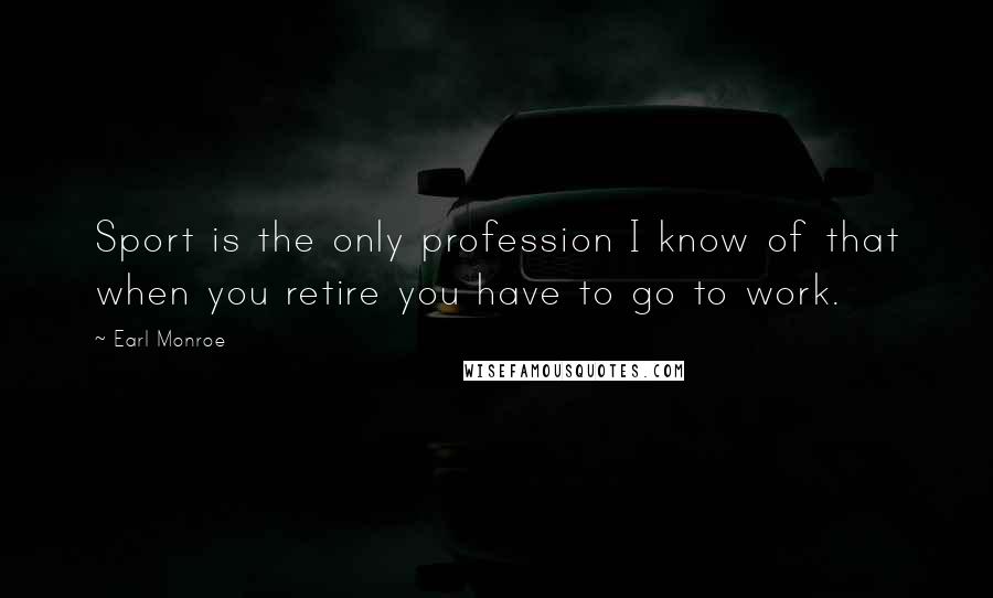 Earl Monroe Quotes: Sport is the only profession I know of that when you retire you have to go to work.