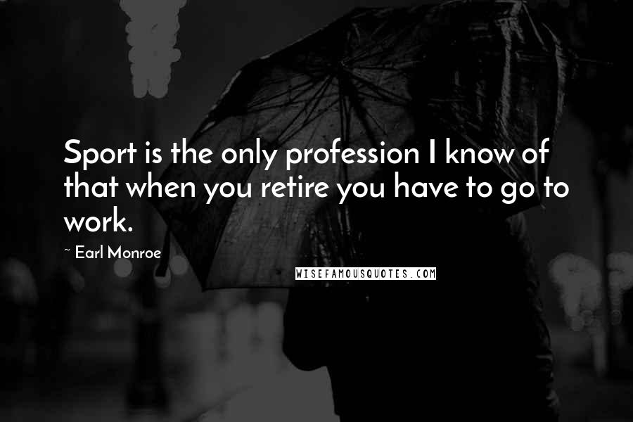 Earl Monroe Quotes: Sport is the only profession I know of that when you retire you have to go to work.