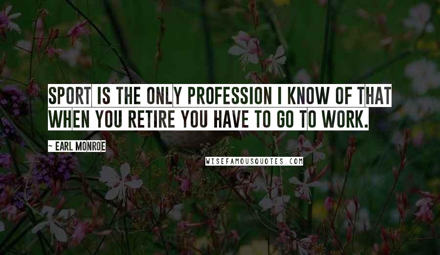 Earl Monroe Quotes: Sport is the only profession I know of that when you retire you have to go to work.