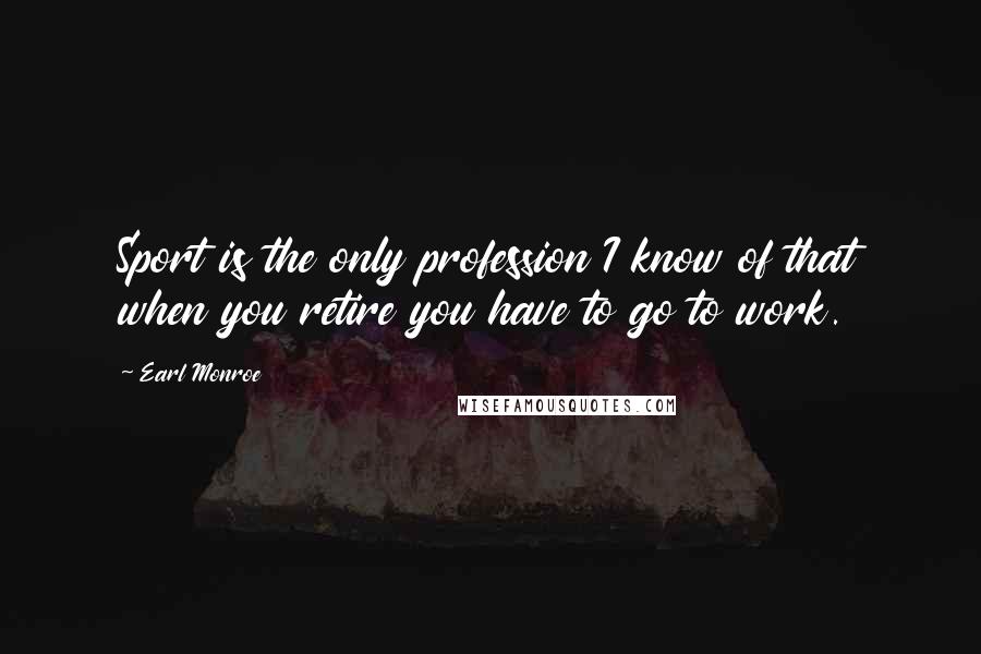 Earl Monroe Quotes: Sport is the only profession I know of that when you retire you have to go to work.