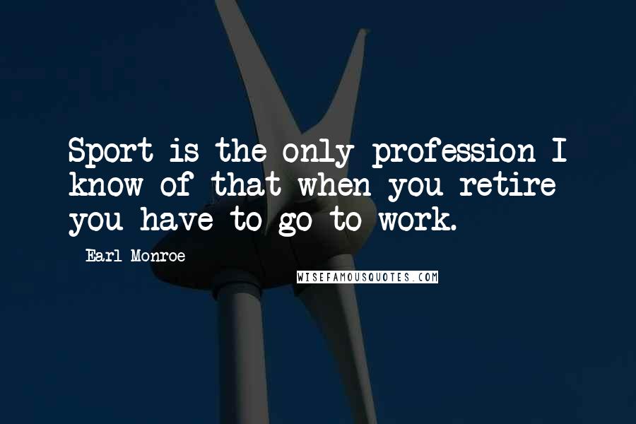 Earl Monroe Quotes: Sport is the only profession I know of that when you retire you have to go to work.