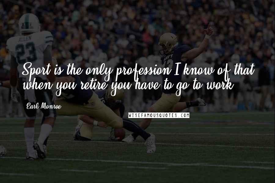 Earl Monroe Quotes: Sport is the only profession I know of that when you retire you have to go to work.