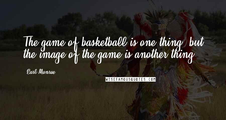 Earl Monroe Quotes: The game of basketball is one thing, but the image of the game is another thing.