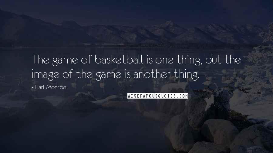 Earl Monroe Quotes: The game of basketball is one thing, but the image of the game is another thing.