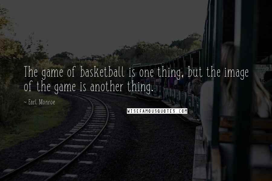 Earl Monroe Quotes: The game of basketball is one thing, but the image of the game is another thing.