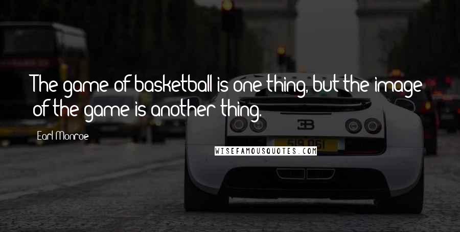 Earl Monroe Quotes: The game of basketball is one thing, but the image of the game is another thing.