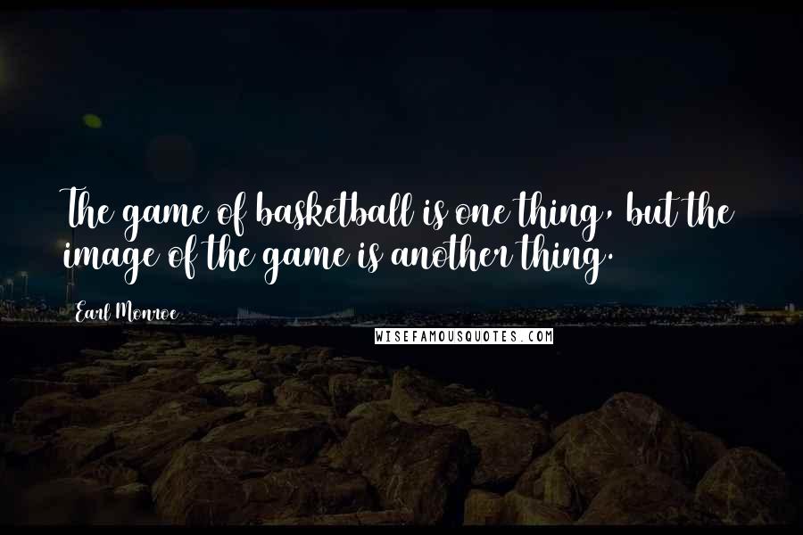 Earl Monroe Quotes: The game of basketball is one thing, but the image of the game is another thing.