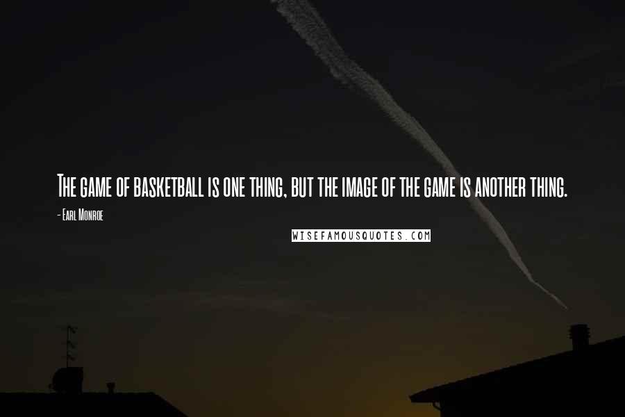 Earl Monroe Quotes: The game of basketball is one thing, but the image of the game is another thing.