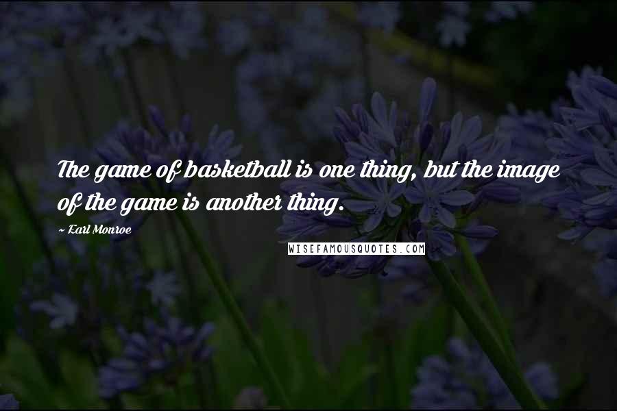 Earl Monroe Quotes: The game of basketball is one thing, but the image of the game is another thing.