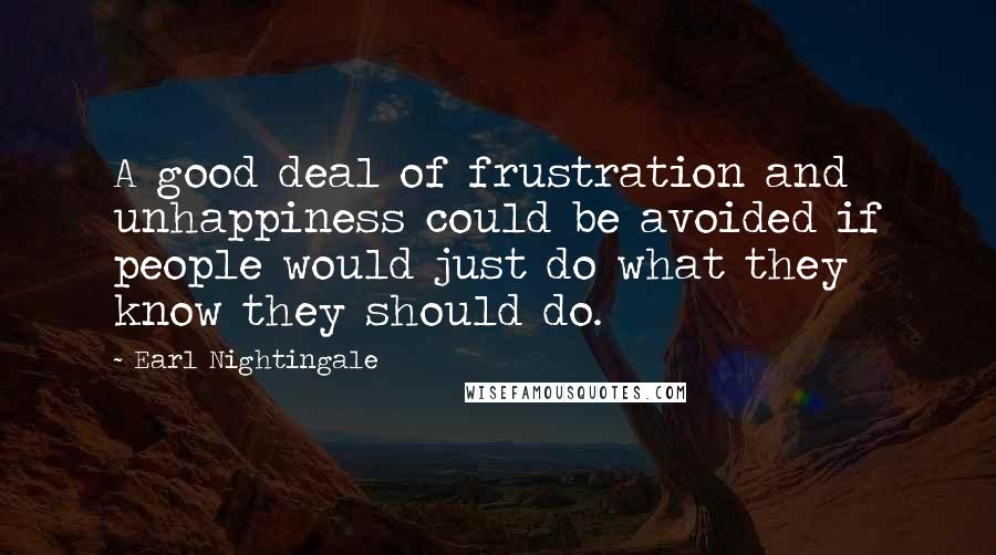 Earl Nightingale Quotes: A good deal of frustration and unhappiness could be avoided if people would just do what they know they should do.