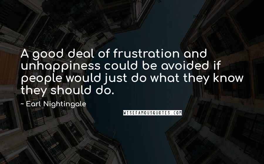 Earl Nightingale Quotes: A good deal of frustration and unhappiness could be avoided if people would just do what they know they should do.