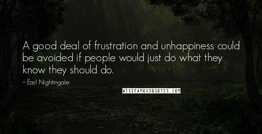 Earl Nightingale Quotes: A good deal of frustration and unhappiness could be avoided if people would just do what they know they should do.