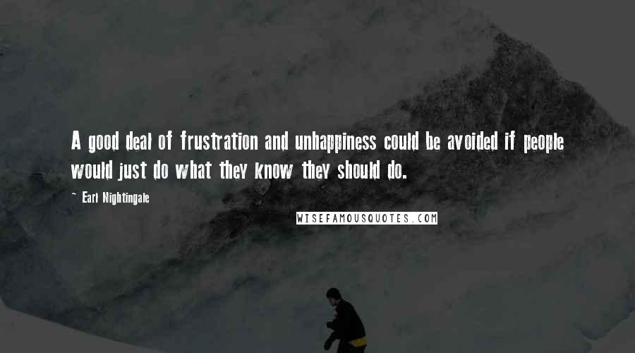 Earl Nightingale Quotes: A good deal of frustration and unhappiness could be avoided if people would just do what they know they should do.