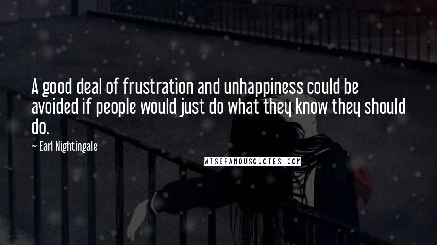 Earl Nightingale Quotes: A good deal of frustration and unhappiness could be avoided if people would just do what they know they should do.