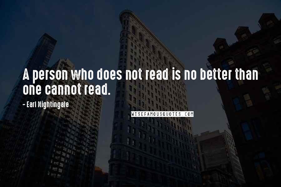 Earl Nightingale Quotes: A person who does not read is no better than one cannot read.