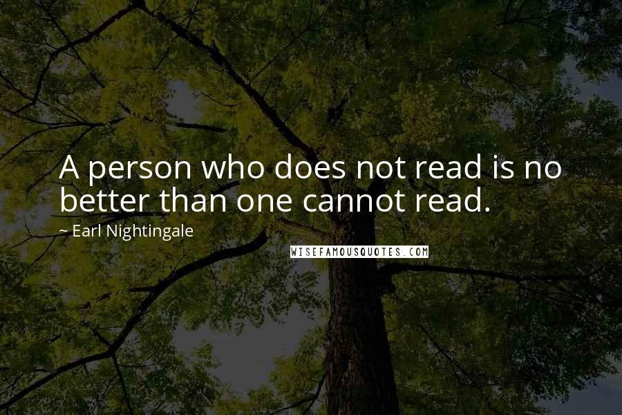 Earl Nightingale Quotes: A person who does not read is no better than one cannot read.