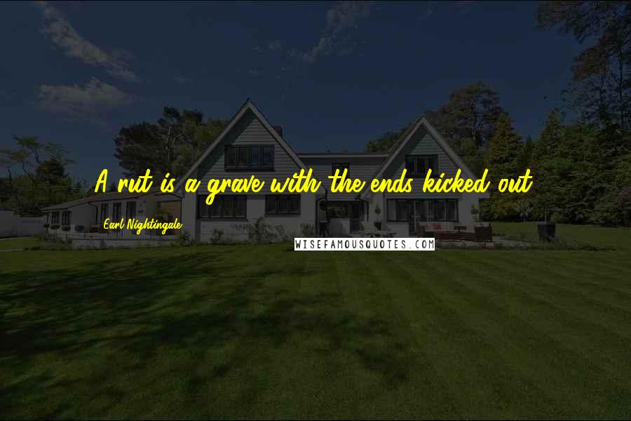 Earl Nightingale Quotes: A rut is a grave with the ends kicked out.