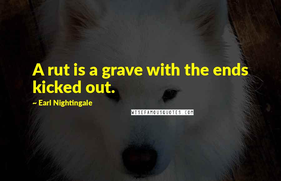 Earl Nightingale Quotes: A rut is a grave with the ends kicked out.