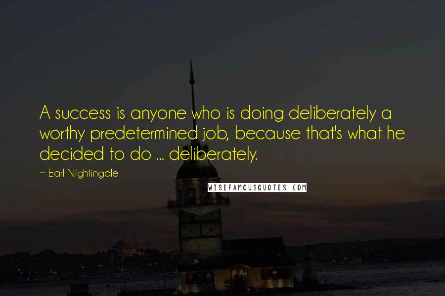 Earl Nightingale Quotes: A success is anyone who is doing deliberately a worthy predetermined job, because that's what he decided to do ... deliberately.