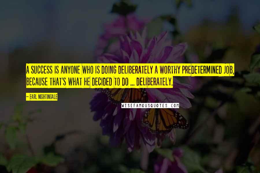 Earl Nightingale Quotes: A success is anyone who is doing deliberately a worthy predetermined job, because that's what he decided to do ... deliberately.