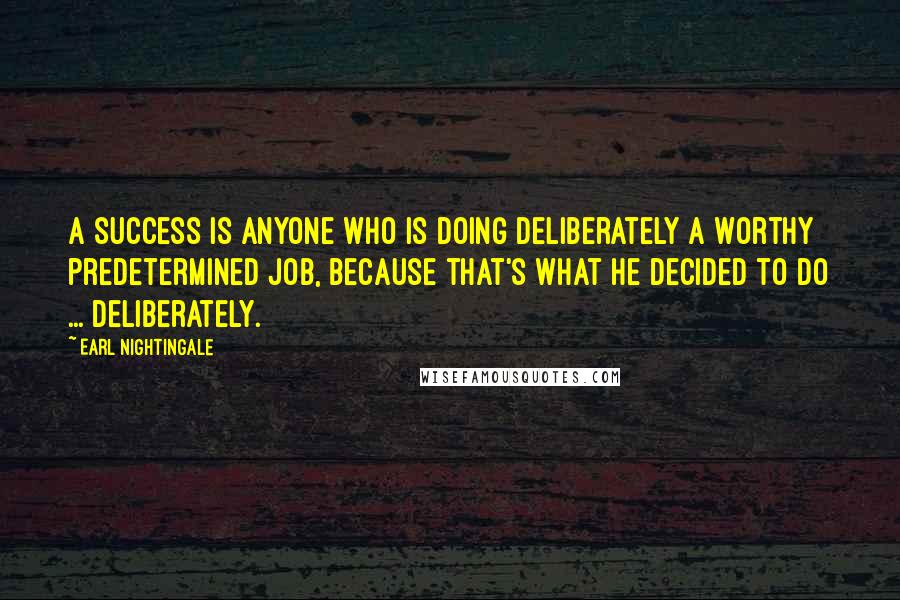 Earl Nightingale Quotes: A success is anyone who is doing deliberately a worthy predetermined job, because that's what he decided to do ... deliberately.