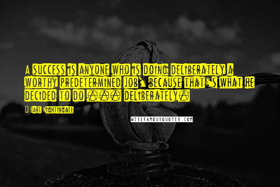 Earl Nightingale Quotes: A success is anyone who is doing deliberately a worthy predetermined job, because that's what he decided to do ... deliberately.