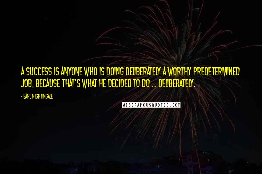 Earl Nightingale Quotes: A success is anyone who is doing deliberately a worthy predetermined job, because that's what he decided to do ... deliberately.