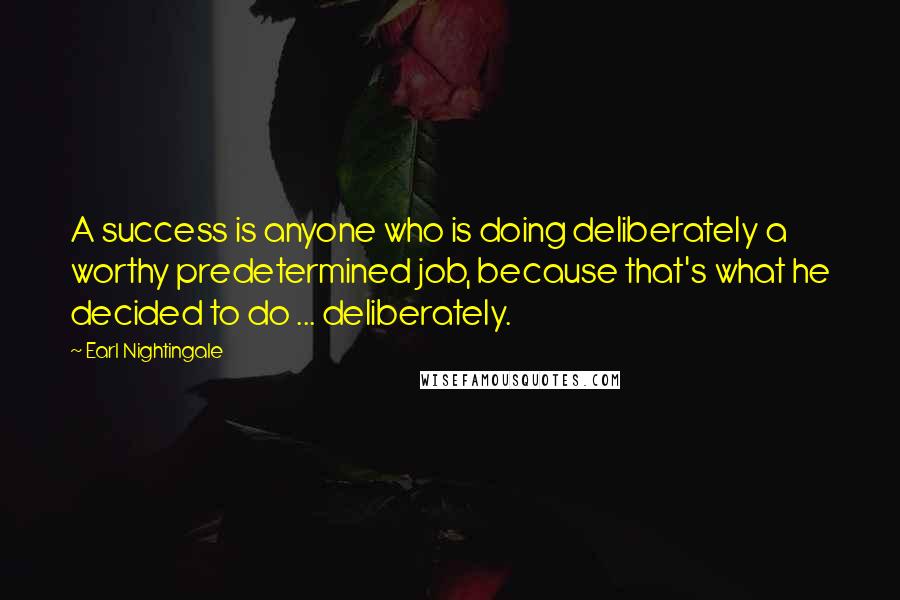 Earl Nightingale Quotes: A success is anyone who is doing deliberately a worthy predetermined job, because that's what he decided to do ... deliberately.