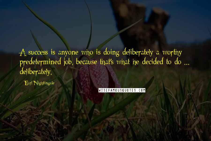 Earl Nightingale Quotes: A success is anyone who is doing deliberately a worthy predetermined job, because that's what he decided to do ... deliberately.