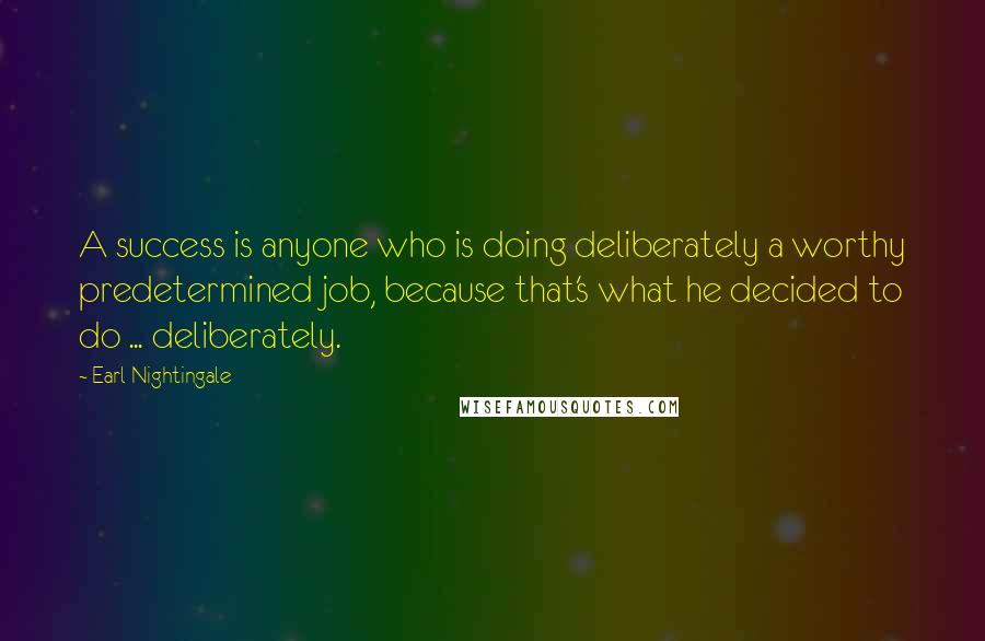 Earl Nightingale Quotes: A success is anyone who is doing deliberately a worthy predetermined job, because that's what he decided to do ... deliberately.