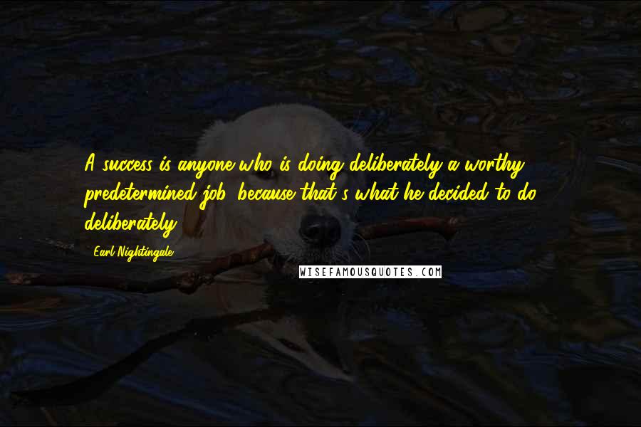 Earl Nightingale Quotes: A success is anyone who is doing deliberately a worthy predetermined job, because that's what he decided to do ... deliberately.