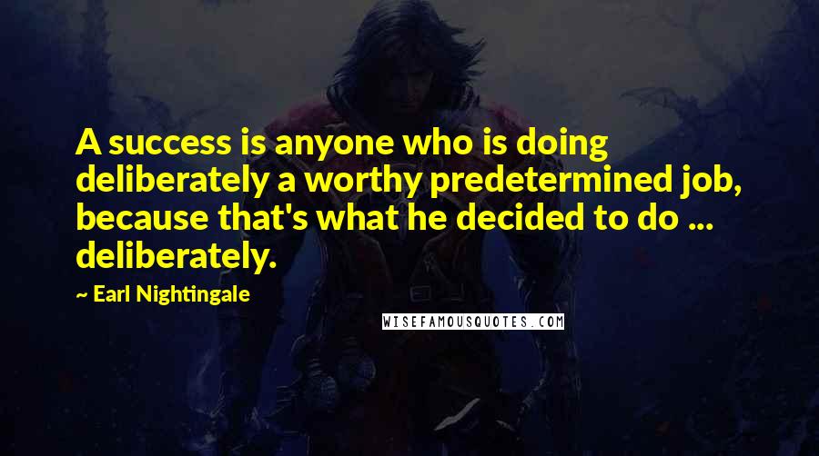 Earl Nightingale Quotes: A success is anyone who is doing deliberately a worthy predetermined job, because that's what he decided to do ... deliberately.