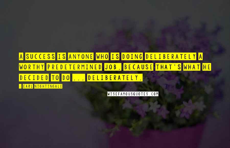 Earl Nightingale Quotes: A success is anyone who is doing deliberately a worthy predetermined job, because that's what he decided to do ... deliberately.