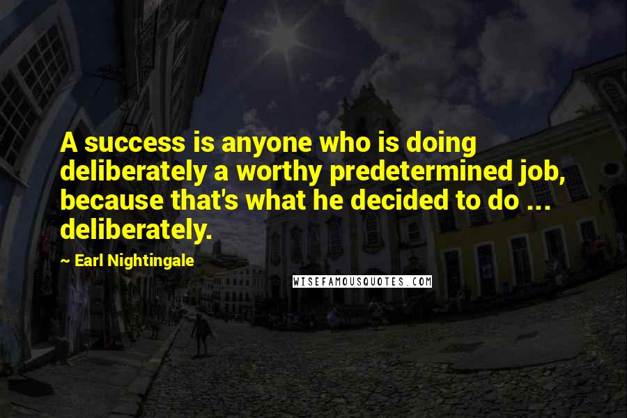 Earl Nightingale Quotes: A success is anyone who is doing deliberately a worthy predetermined job, because that's what he decided to do ... deliberately.