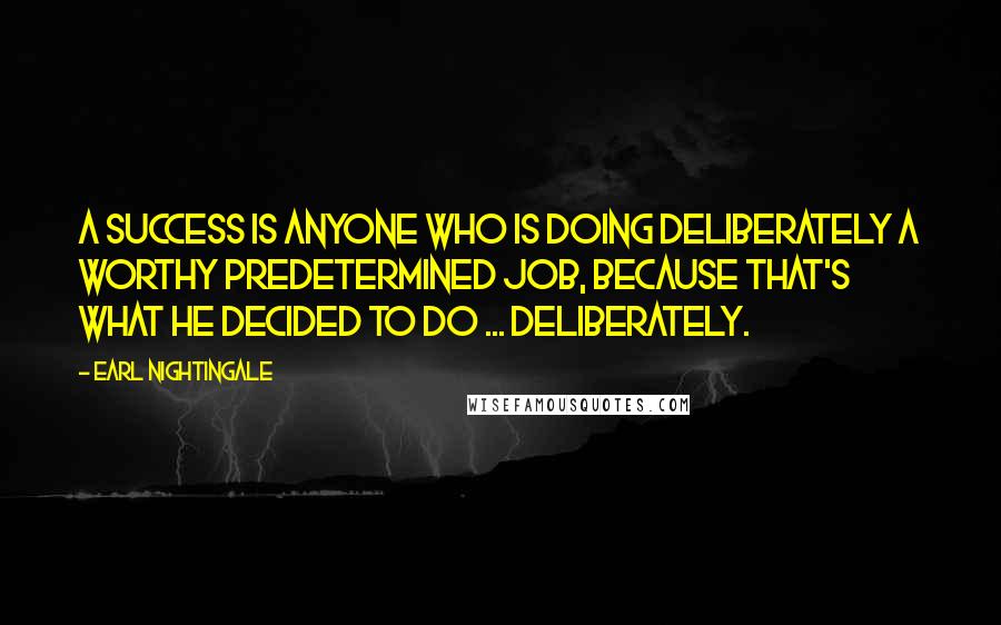 Earl Nightingale Quotes: A success is anyone who is doing deliberately a worthy predetermined job, because that's what he decided to do ... deliberately.