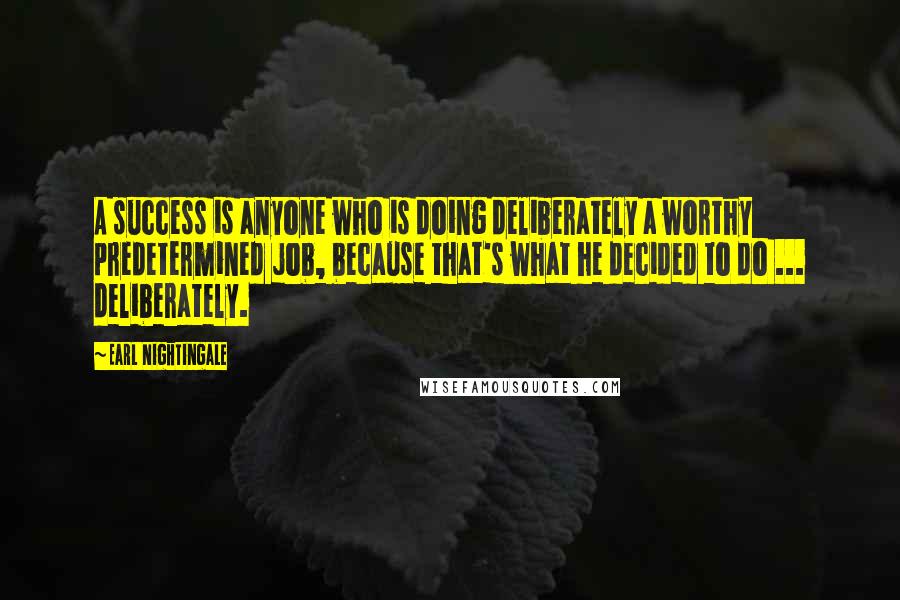 Earl Nightingale Quotes: A success is anyone who is doing deliberately a worthy predetermined job, because that's what he decided to do ... deliberately.