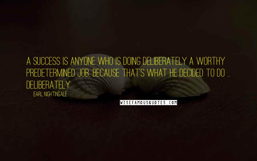 Earl Nightingale Quotes: A success is anyone who is doing deliberately a worthy predetermined job, because that's what he decided to do ... deliberately.