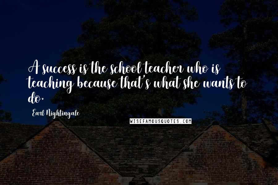 Earl Nightingale Quotes: A success is the school teacher who is teaching because that's what she wants to do.