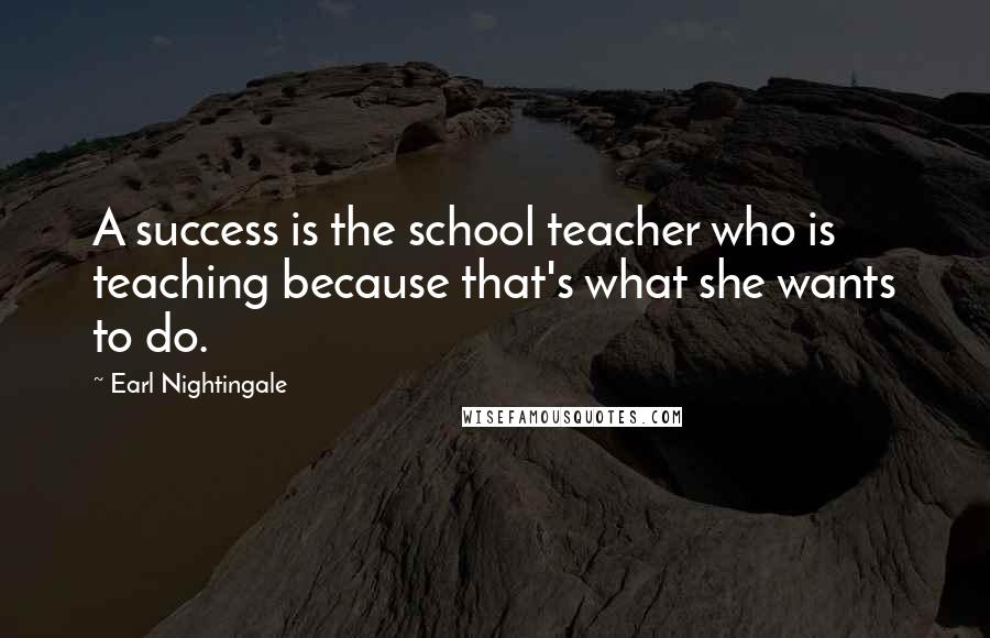 Earl Nightingale Quotes: A success is the school teacher who is teaching because that's what she wants to do.